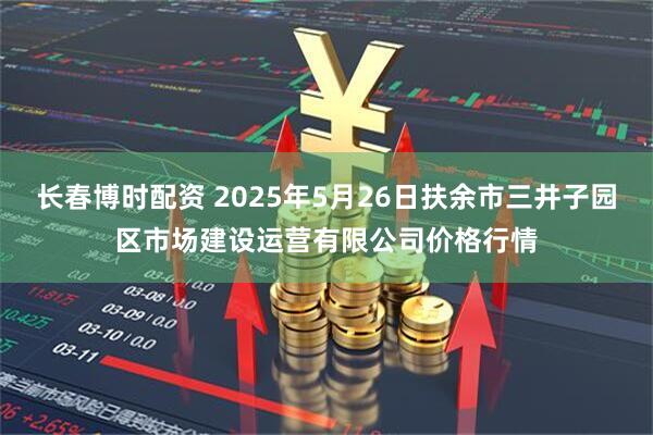 长春博时配资 2025年5月26日扶余市三井子园区市场建设运营有限公司价格行情