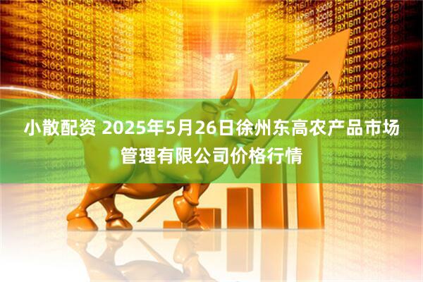 小散配资 2025年5月26日徐州东高农产品市场管理有限公司价格行情