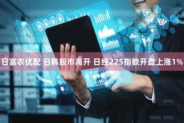 日富农优配 日韩股市高开 日经225指数开盘上涨1%