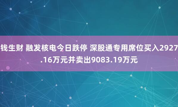钱生财 融发核电今日跌停 深股通专用席位买入2927.16万元并卖出9083.19万元