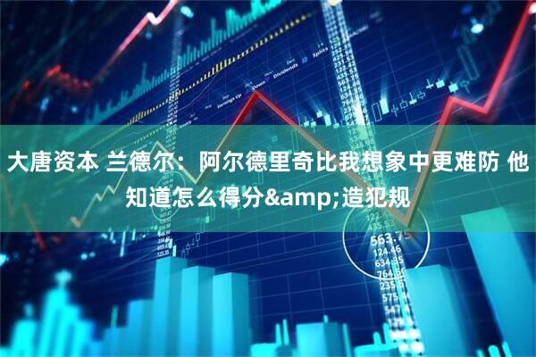 大唐资本 兰德尔：阿尔德里奇比我想象中更难防 他知道怎么得分&造犯规