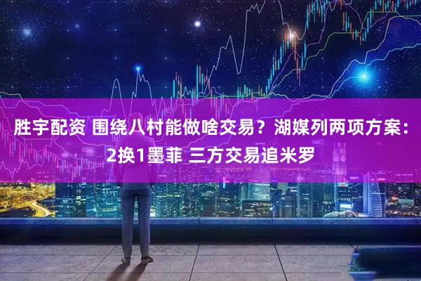 胜宇配资 围绕八村能做啥交易？湖媒列两项方案：2换1墨菲 三方交易追米罗