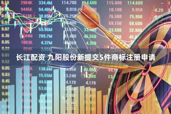 长江配资 九阳股份新提交5件商标注册申请