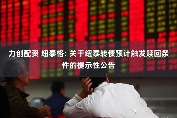 力创配资 纽泰格: 关于纽泰转债预计触发赎回条件的提示性公告