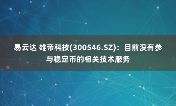 易云达 雄帝科技(300546.SZ)：目前没有参与稳定币的相关技术服务