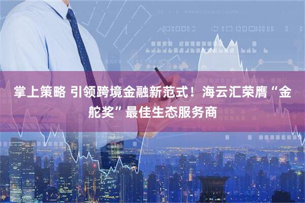 掌上策略 引领跨境金融新范式！海云汇荣膺“金舵奖”最佳生态服务商