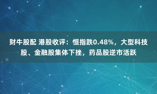 财牛股配 港股收评：恒指跌0.48%，大型科技股、金融股集体下挫，药品股逆市活跃