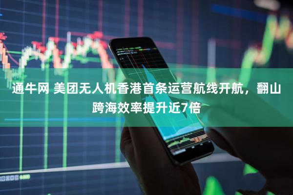 通牛网 美团无人机香港首条运营航线开航，翻山跨海效率提升近7倍