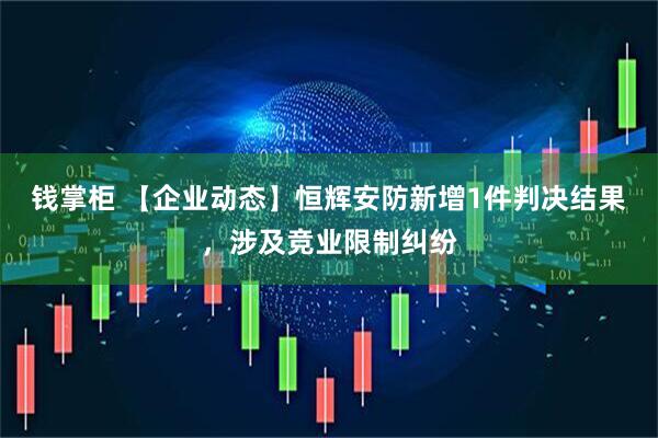 钱掌柜 【企业动态】恒辉安防新增1件判决结果，涉及竞业限制纠纷