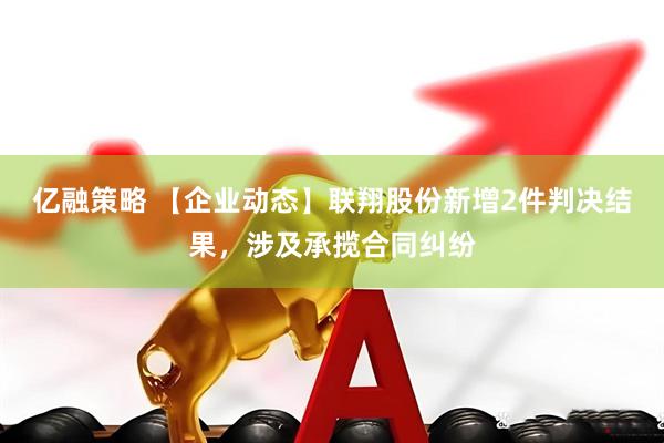 亿融策略 【企业动态】联翔股份新增2件判决结果，涉及承揽合同纠纷