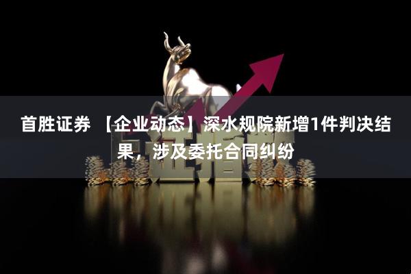 首胜证券 【企业动态】深水规院新增1件判决结果，涉及委托合同纠纷