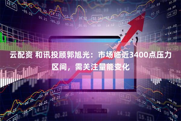 云配资 和讯投顾郭旭光：市场临近3400点压力区间，需关注量能变化
