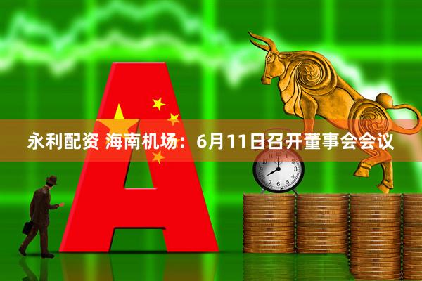 永利配资 海南机场：6月11日召开董事会会议