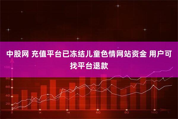 中股网 充值平台已冻结儿童色情网站资金 用户可找平台退款