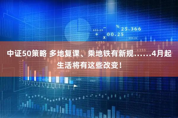 中证50策略 多地复课、乘地铁有新规……4月起生活将有这些改变！