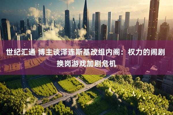 世纪汇通 博主谈泽连斯基改组内阁：权力的闹剧 换岗游戏加剧危机