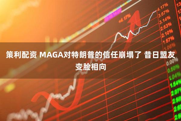 策利配资 MAGA对特朗普的信任崩塌了 昔日盟友变脸相向
