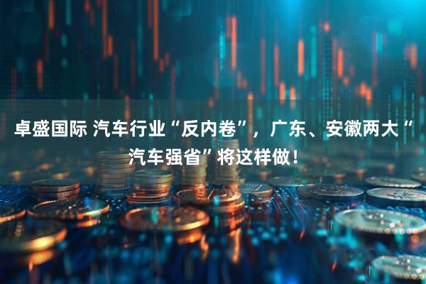 卓盛国际 汽车行业“反内卷”，广东、安徽两大“汽车强省”将这样做！