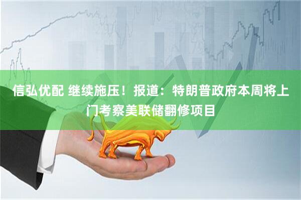 信弘优配 继续施压！报道：特朗普政府本周将上门考察美联储翻修项目