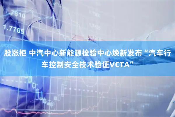 股涨柜 中汽中心新能源检验中心焕新发布“汽车行车控制安全技术验证VCTA”