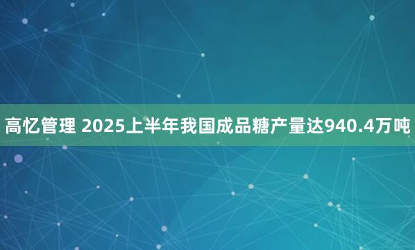 高忆管理 2025上半年我国成品糖产量达940.4万吨