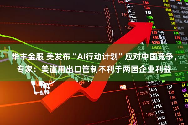 华丰金服 美发布“AI行动计划”应对中国竞争，专家：美滥用出口管制不利于两国企业利益