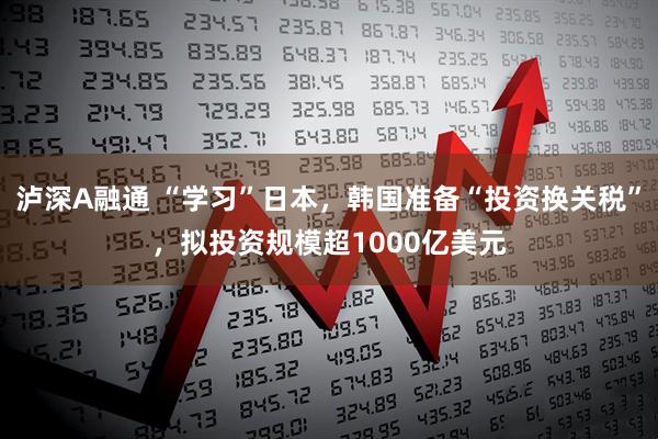 泸深A融通 “学习”日本，韩国准备“投资换关税”，拟投资规模超1000亿美元