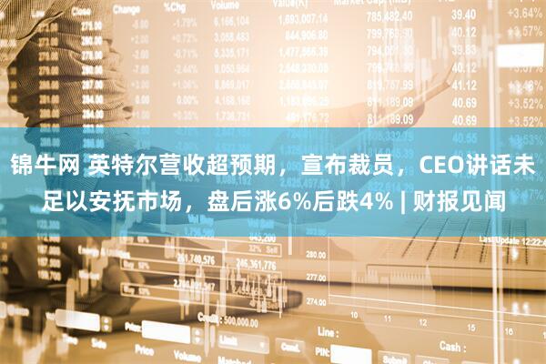 锦牛网 英特尔营收超预期，宣布裁员，CEO讲话未足以安抚市场，盘后涨6%后跌4% | 财报见闻
