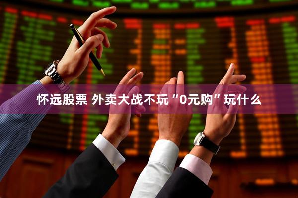 怀远股票 外卖大战不玩“0元购”玩什么
