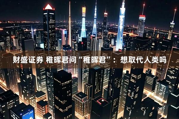 财盛证券 稚晖君问“稚晖君”：想取代人类吗