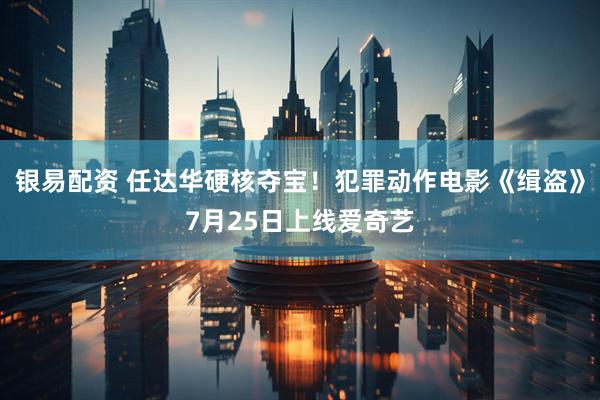 银易配资 任达华硬核夺宝！犯罪动作电影《缉盗》7月25日上线爱奇艺