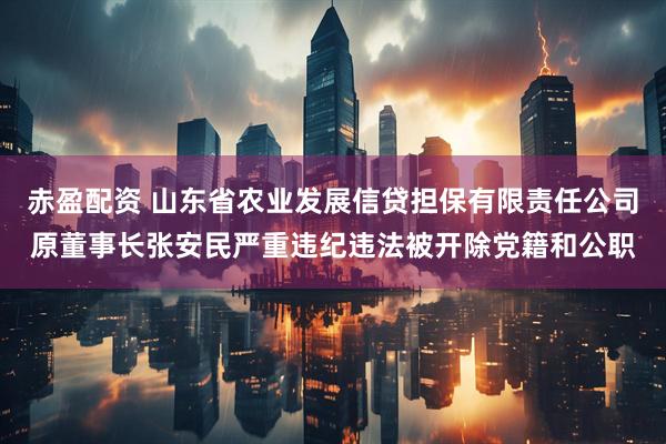 赤盈配资 山东省农业发展信贷担保有限责任公司原董事长张安民严重违纪违法被开除党籍和公职