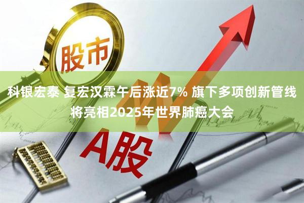 科银宏泰 复宏汉霖午后涨近7% 旗下多项创新管线将亮相2025年世界肺癌大会