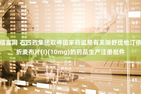 信富网 石四药集团取得国家药监局有关瑞舒伐他汀依折麦布片(I)(10mg)的药品生产注册批件