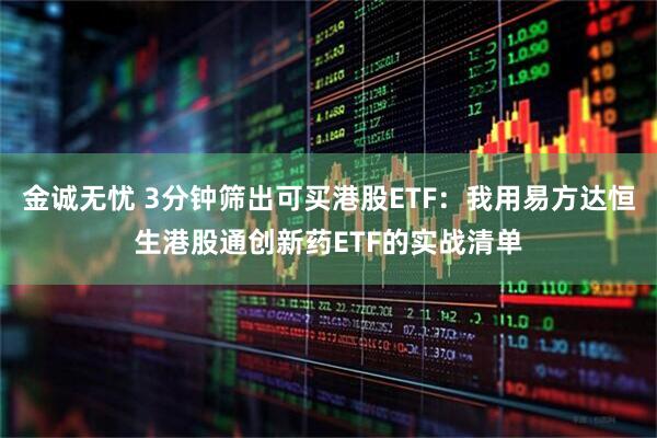 金诚无忧 3分钟筛出可买港股ETF：我用易方达恒生港股通创新药ETF的实战清单