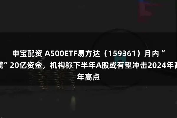 申宝配资 A500ETF易方达（159361）月内“狂揽”20亿资金，机构称下半年A股或有望冲击2024年高点