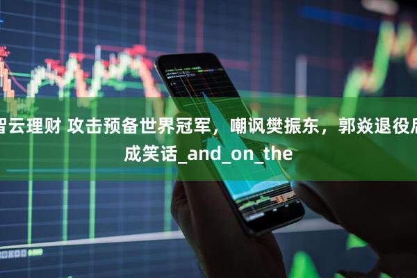 智云理财 攻击预备世界冠军，嘲讽樊振东，郭焱退役后成笑话_and_on_the