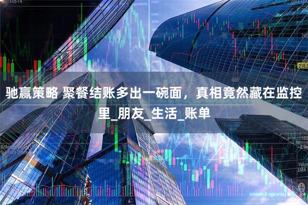 驰赢策略 聚餐结账多出一碗面，真相竟然藏在监控里_朋友_生活_账单