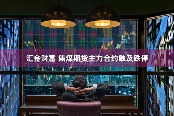 汇金财富 焦煤期货主力合约触及跌停