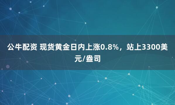 公牛配资 现货黄金日内上涨0.8%，站上3300美元/盎司