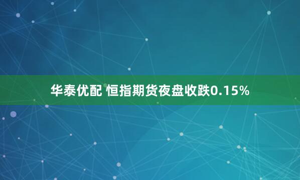 华泰优配 恒指期货夜盘收跌0.15%