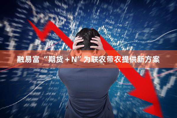 融易富 “期货＋N”为联农带农提供新方案