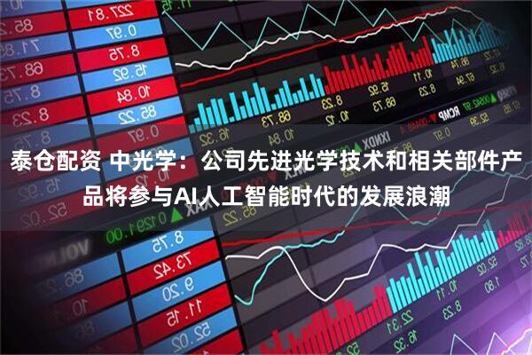 泰仓配资 中光学：公司先进光学技术和相关部件产品将参与AI人工智能时代的发展浪潮