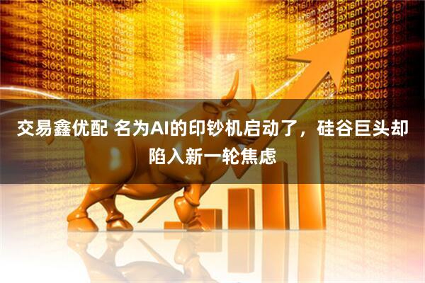 交易鑫优配 名为AI的印钞机启动了，硅谷巨头却陷入新一轮焦虑
