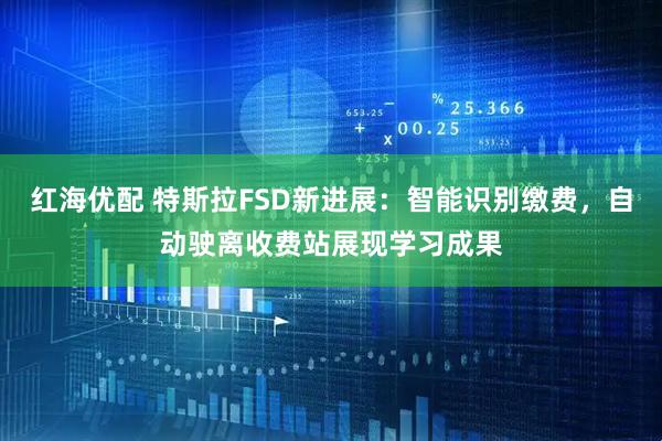 红海优配 特斯拉FSD新进展：智能识别缴费，自动驶离收费站展现学习成果