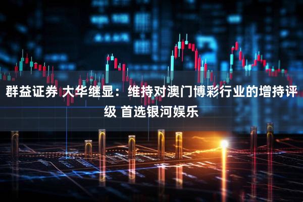 群益证券 大华继显：维持对澳门博彩行业的增持评级 首选银河娱乐