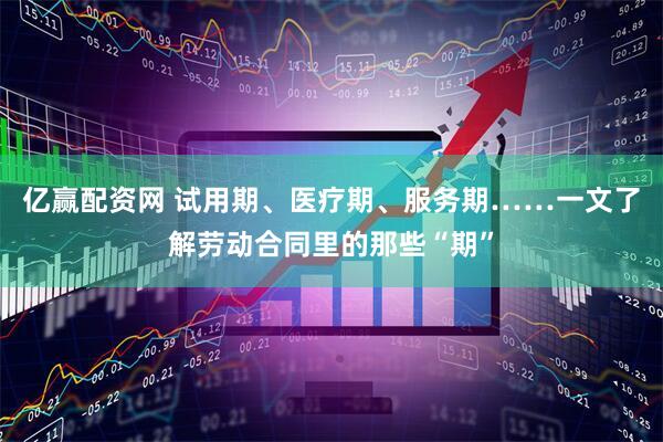 亿赢配资网 试用期、医疗期、服务期……一文了解劳动合同里的那些“期”