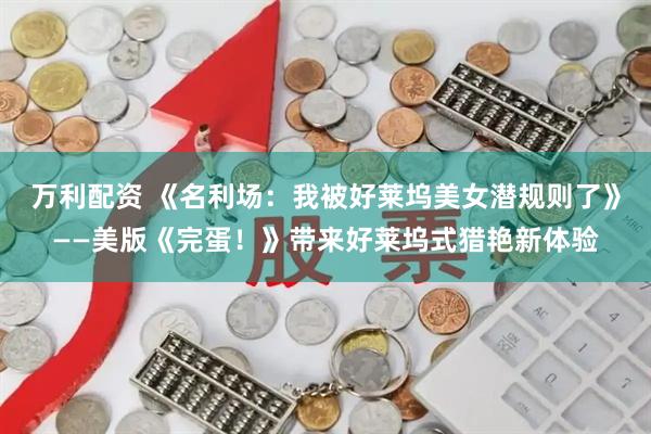 万利配资 《名利场：我被好莱坞美女潜规则了》——美版《完蛋！》带来好莱坞式猎艳新体验