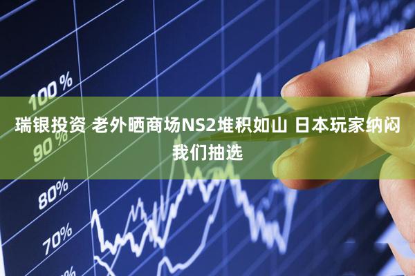 瑞银投资 老外晒商场NS2堆积如山 日本玩家纳闷我们抽选