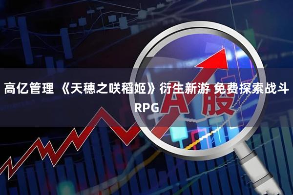 高亿管理 《天穗之咲稻姬》衍生新游 免费探索战斗RPG
